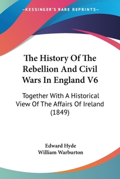 Paperback The History Of The Rebellion And Civil Wars In England V6: Together With A Historical View Of The Affairs Of Ireland (1849) Book