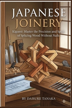 Japanese Joinery: Nail-Free Woodworking: Master the Precision, Art, and Spirit of Splicing Wood Without Nails
