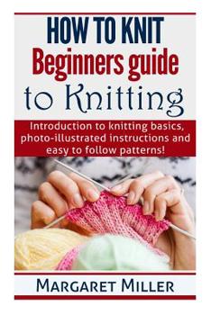Paperback How to Knit: Beginners guide to Knitting: Introduction to knitting basics, photo-illustrated instructions and easy to follow patter Book