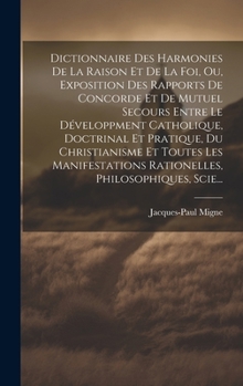 Dictionnaire Des Harmonies De La Raison Et De La Foi, Ou, Exposition Des Rapports De Concorde Et De Mutuel Secours Entre Le Développment Catholique, ... Philosophiques, Scie... (French Edition)