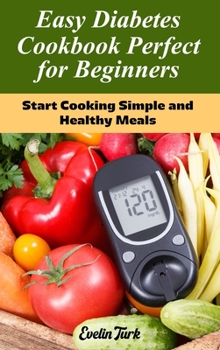 Easy Diabetes Cookbook Perfect for Beginners: Start Cooking Simple and Healthy Meals