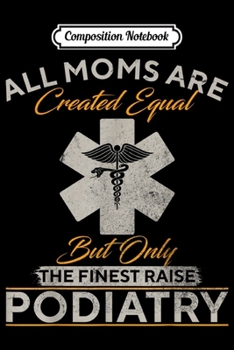 Composition Notebook: Only The Finest Moms Raise Podiatry Doctor Podiatrist Funny  Journal/Notebook Blank Lined Ruled 6x9 100 Pages