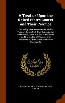 Hardcover A Treatise Upon the United States Courts, and Their Practice: Explaining the Enactments by Which They are Controlled, Their Organization and Powers, T Book