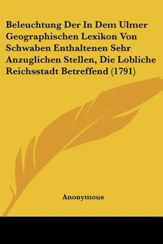 Paperback Beleuchtung Der In Dem Ulmer Geographischen Lexikon Von Schwaben Enthaltenen Sehr Anzuglichen Stellen, Die Lobliche Reichsstadt Betreffend (1791) Book