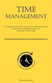 Paperback Time Management: A Comprehensive Manual For Unleashing Your Maximum Potential Via Optimal Time Management Approaches, Comprising Valuable Insights (St Book