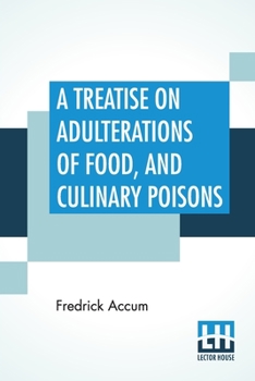 A Treatise on Adulterations of Food and Culinary Poisons: Exhibiting the Fraudulent Sophistications of Bread, Beer, Wine, Spirituous Liquors, Tea, Coffee, Cream, Confectionery, Vinegar, Mustard, Peppe