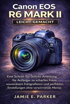 Canon EOS R6 Mark II leicht gemacht: Eine Schritt-für-Schritt-Anleitung für Anfänger zu scharfen Fotos, souveränem Fotografieren und perfekten Einstellungen ohne verwirrende Menüs (German Edition)