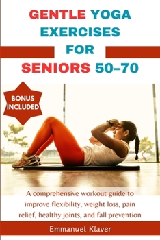 Paperback Gentle Yoga Exercises for Seniors 50-70: A comprehensive workout guide to improve flexibility, weight loss, pain relief, healthy joints, and fall prev Book