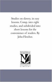 Paperback Studies On Slavery, in Easy Lessons. Comp. into Eight Studies, and Subdivided into Short Lessons For the Convenience of Readers. by John Fletcher. Book