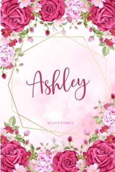 Ashley Weekly Planner: Time Management Organizer Appointment To Do List Academic Notes Schedule Personalized Personal Custom Name Student Teachers Womens Watercolor Flower Gift