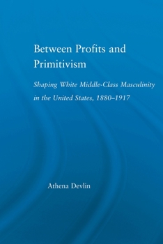 Paperback Between Profits and Primitivism: Shaping White Middle-Class Masculinity in the U.S., 1880-1917 Book
