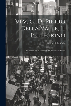 Paperback Viaggi Di Pietro Della Valle, Il Pellegrino: La Persia, Pt. 2. L'india Ed Il Ritorno in Patria [Italian] Book