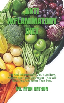 ANTI INFLAMMATORY DIET: The Anti Inflammatory Diet Is An Easy, Healthy And Tasty Diet Recipe That Will Make You Feel Better Than Ever.