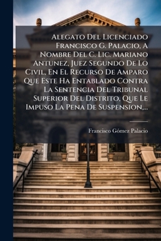 Paperback Alegato Del Licenciado Francisco G. Palacio, A Nombre Del C. Lic. Mariano Antunez, Juez Segundo De Lo Civil, En El Recurso De Amparo Que Este Ha Entab [Spanish] Book