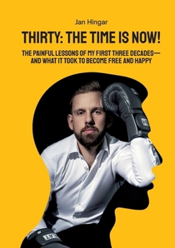 Thirty: The Time Is Now!: The painful Lessons of my first three Decades - and what it took to become free and happy