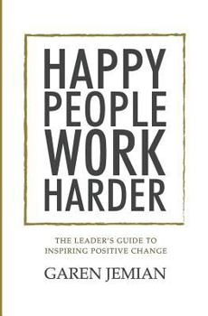 Paperback Happy People Work Harder: The Leader's Guide to Inspiring Positive Change Book