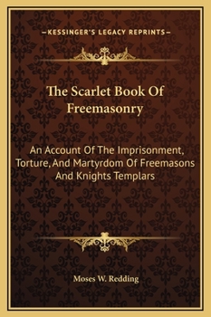 Hardcover The Scarlet Book Of Freemasonry: An Account Of The Imprisonment, Torture, And Martyrdom Of Freemasons And Knights Templars Book