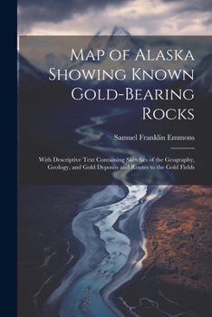 Paperback Map of Alaska Showing Known Gold-Bearing Rocks: With Descriptive Text Containing Sketches of the Geography, Geology, and Gold Deposits and Routes to t Book