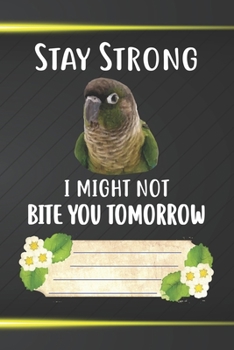 Stay Strong I Might Not Bite You Tomorrow Notebook Journal: 110 Blank Lined Paper Pages 6x9 Personalized Customized Notebook Journal Gift For Green Cheek Conure Parrot Bird Owners and Lovers