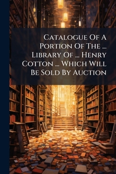 Catalogue Of A Portion Of The ... Library Of ... Henry Cotton ... Which Will Be Sold By Auction...