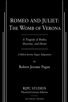 ROMEO AND JULIET: THE WOMB OF VERONA: A Tragedy of Bodies, Doctrine, and Desire A Robert Jerome Pagan Adaptation (The Theatrical Plays and Screenplays of Robert Jerome Pagan)