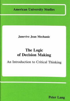 The Logic of Decision Making: An Introduction to Critical Thinking (American University Studies, Series V : Philosophy, Vol 39)