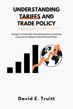Paperback Understanding Tariffs and Trade Policy: Strategies for Trade Policy, Manufacturing Revival, and Global Cooperation in Shaping America's Economic Futur Book