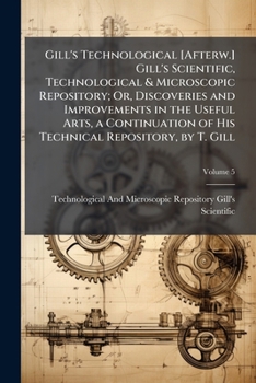 Paperback Gill's Technological [Afterw.] Gill's Scientific, Technological & Microscopic Repository; Or, Discoveries and Improvements in the Useful Arts, a Conti Book