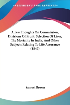 Paperback A Few Thoughts On Commission, Divisions Of Profit, Selection Of Lives, The Mortality In India, And Other Subjects Relating To Life Assurance (1849) Book