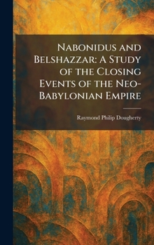 Nabonidus and Belshazzar: A Study of the Closing Events of the Neo-Babylonian Empire