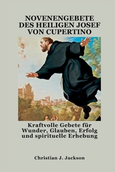 NOVENENGEBETE DES HEILIGEN JOSEF VON CUPERTINO: Kraftvolle Gebete für Wunder, Glauben, Erfolg und spirituelle Erhebung (German Edition)