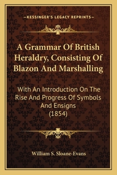 A Grammar of British Heraldry, Consisting of Blazon and Marshalling; With an Introduction On the Rise and Progress of Symbols and Ensigns