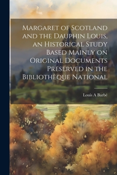 Paperback Margaret of Scotland and the Dauphin Louis, an Historical Study Based Mainly on Original Documents Preserved in the Bibliothèque National Book