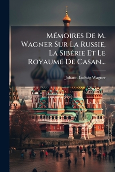 Mémoires De M. Wagner Sur La Russie, La Sibérie Et Le Royaume De Casan: Traduits De L'allemand, Avec Figures...