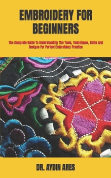 Paperback Embroidery for Beginners: The Complete Guide To Understanding The Tools, Techniques, Skills And Designs For Perfect Embroidery Practice Book