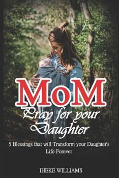 Paperback Mom, Pray for Your Daughter: 5 Blessings That Will Transform Your Daughter's Life Forever!!!! Book