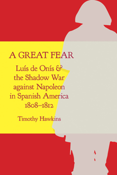 Hardcover A Great Fear: Luís de Onís and the Shadow War Against Napoleon in Spanish America, 1808-1812 Book