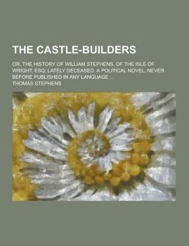 Paperback The Castle-Builders; Or, the History of William Stephens, of the Isle of Wright, Esq; Lately Deceased. a Political Novel, Never Before Published in an Book