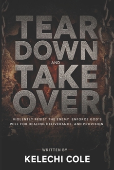 Tear Down and Take Over: Violently Resist the Enemy and Enforce God’s Will for Healing, Deliverance, and Provision