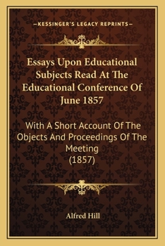 Essays Upon Educational Subjects Read At The Educational Conference Of June 1857: With A Short Account Of The Objects And Proceedings Of The Meeting