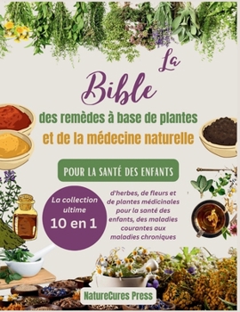 Paperback La Bible des remèdes à base de plantes et de la médecine naturelle pour la santé des enfants: La collection ultime [10 en 1] d'herbes, de fleurs et de [French] Book