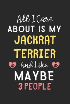 All I care about is my JackRat Terrier and like maybe 3 people: Lined Journal, 120 Pages, 6 x 9, Funny JackRat Terrier Gift Idea, Black Matte Finish ... Terrier and like maybe 3 people Journal)