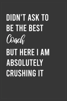 Didn't Ask To Be The Best Coach But Here I Am Absolutely Crushing it: Funny Notebook, Appreciation / Thank You / Birthday Gift for for Coach