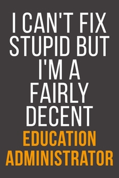 I Can't Fix Stupid But I'm A Fairly Decent Education Administrator: Funny Blank Lined Notebook For Coworker, Boss & Friend