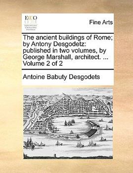 Paperback The Ancient Buildings of Rome; By Antony Desgodetz: Published in Two Volumes, by George Marshall, Architect. ... Volume 2 of 2 Book