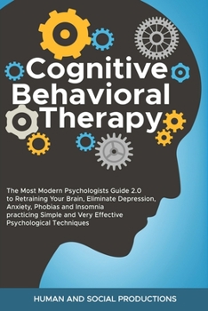 Cognitive Behavioral Therapy: The Most Modern Psychologists Guide 2.0 to Retraining Your Brain, Eliminate Depression, Anxiety, Phobias and Insomnia ... and Very Effective Psychological Techniques