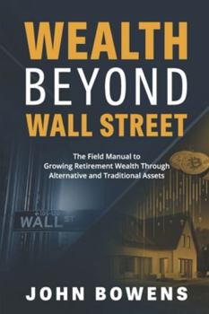 Wealth Beyond Wall Street: The Field Manual to Growing Retirement Wealth Through Alternative and Traditional Assets