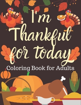 I'm Thankful for Today Coloring Book for Adults: Thanksgiving At Our House Coloring Book An Adult Coloring Book Featuring Charming Autumn Scenes New ... Autumn Leaves, Harvest, and More!