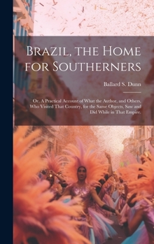 Hardcover Brazil, the Home for Southerners: Or, A Practical Account of What the Author, and Others, who Visited That Country, for the Same Objects, saw and did Book