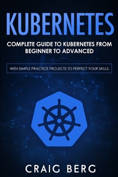 Paperback Kubernetes: Complete Guide to Kubernetes from Beginner to Advanced (With Simple Practice Projects To Perfect Your Skills) Book
